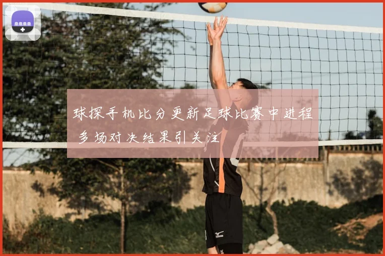 球探手机比分更新足球比赛中进程 多场对决结果引关注