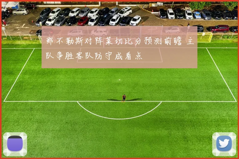 那不勒斯对阵莱切比分预测前瞻 主队争胜客队防守成看点