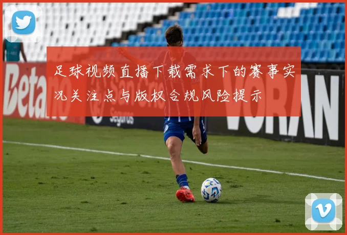 足球视频直播下载需求下的赛事实况关注点与版权合规风险提示