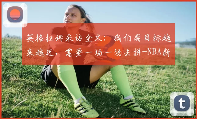 英格拉姆采访全文：我们离目标越来越近，需要一场一场去拼-NBA新闻