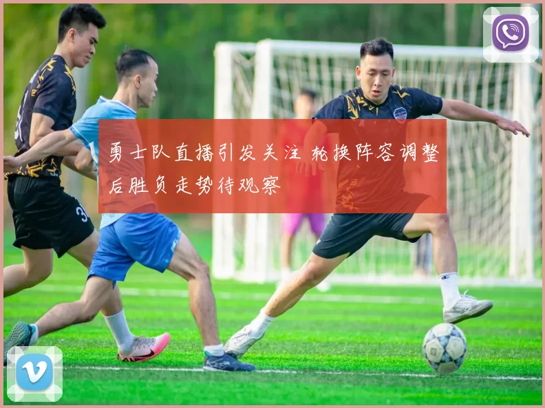 勇士队直播引发关注 轮换阵容调整后胜负走势待观察