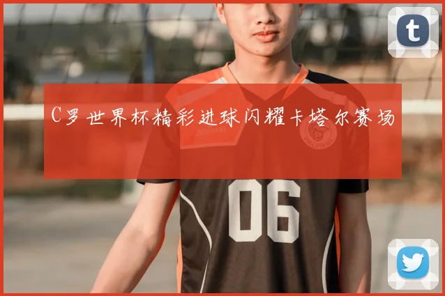 C罗世界杯精彩进球闪耀卡塔尔赛场