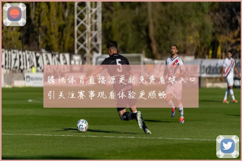 腾讯体育直播源更新免费看球入口引关注赛事观看体验更顺畅