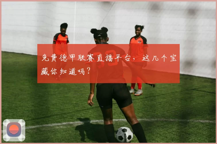 免费德甲联赛直播平台，这几个宝藏你知道吗？