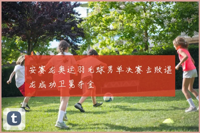 安赛龙奥运羽毛球男单决赛击败谌龙成功卫冕夺金