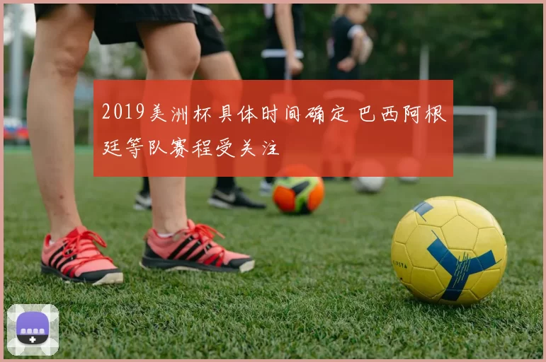 2019美洲杯具体时间确定 巴西阿根廷等队赛程受关注