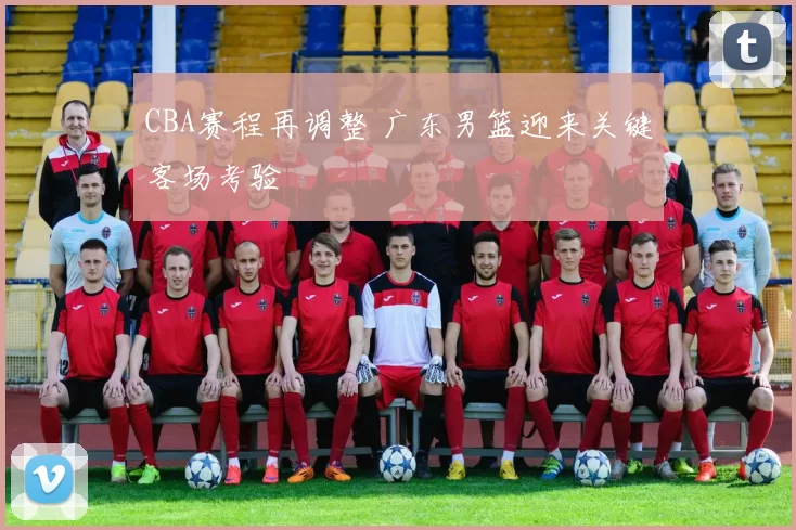 CBA赛程再调整 广东男篮迎来关键客场考验