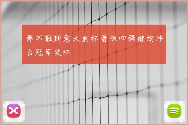 那不勒斯意大利杯晋级四强继续冲击冠军奖杯