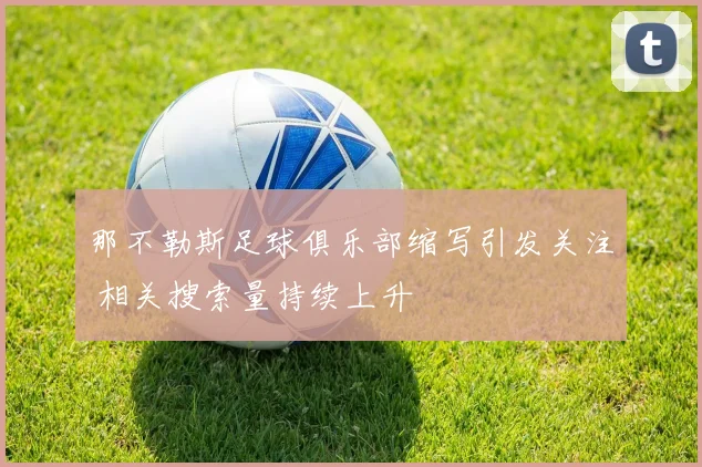 那不勒斯足球俱乐部缩写引发关注 相关搜索量持续上升