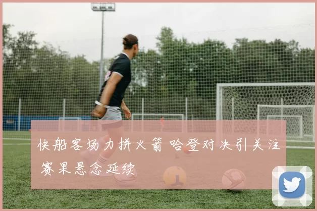 快船客场力拼火箭 哈登对决引关注 赛果悬念延续