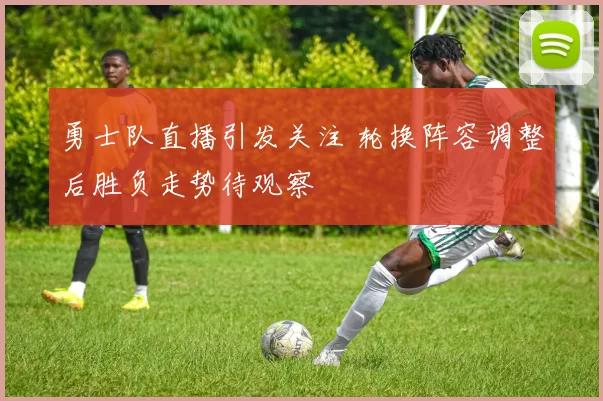 勇士队直播引发关注 轮换阵容调整后胜负走势待观察