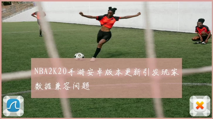 NBA2K20手游安卓版本更新引发玩家数据兼容问题
