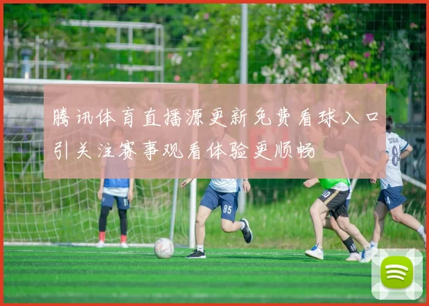 腾讯体育直播源更新免费看球入口引关注赛事观看体验更顺畅