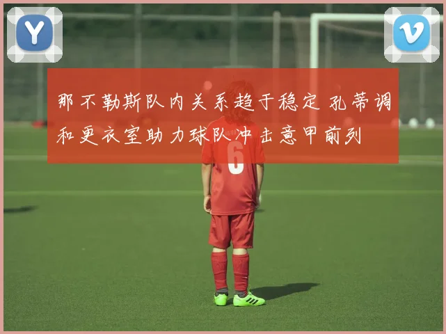 那不勒斯队内关系趋于稳定 孔蒂调和更衣室助力球队冲击意甲前列