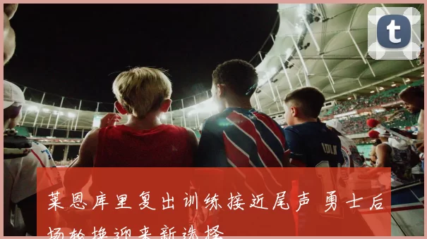 莱恩库里复出训练接近尾声 勇士后场轮换迎来新选择