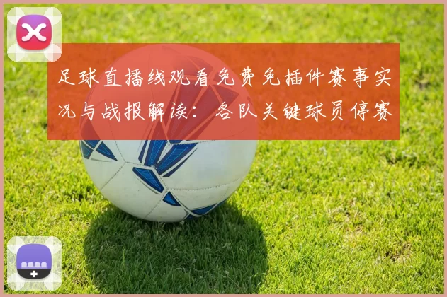 足球直播线观看免费免插件赛事实况与战报解读：各队关键球员停赛伤情及影响