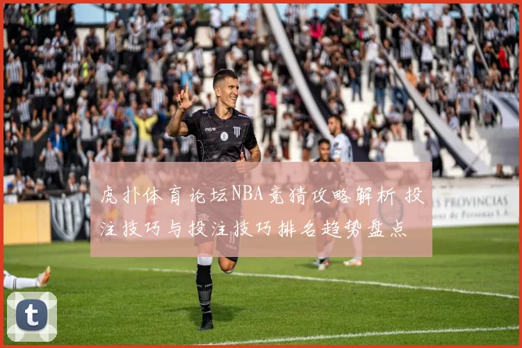 虎扑体育论坛NBA竞猜攻略解析 投注技巧与投注技巧排名趋势盘点