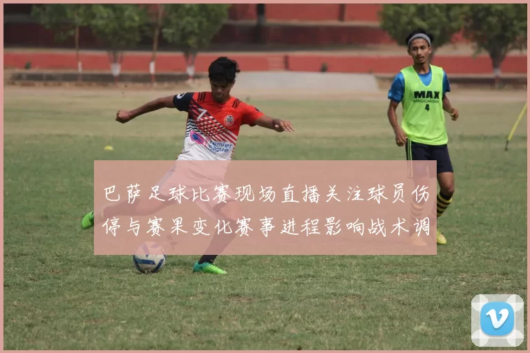 巴萨足球比赛现场直播关注球员伤停与赛果变化赛事进程影响战术调整