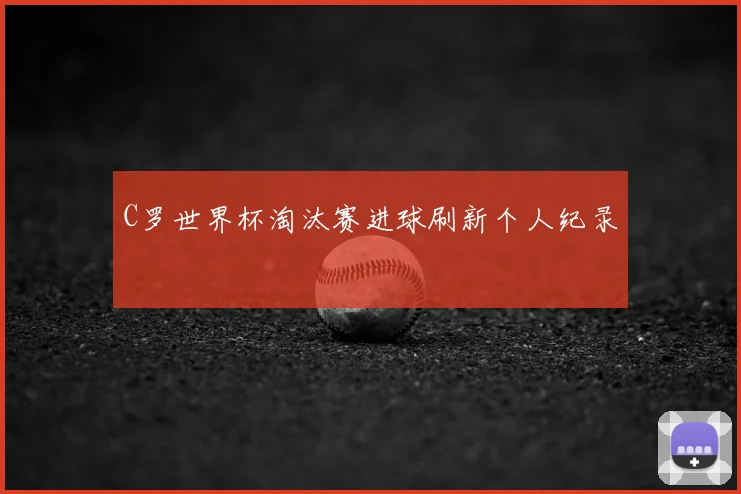 C罗世界杯淘汰赛进球刷新个人纪录