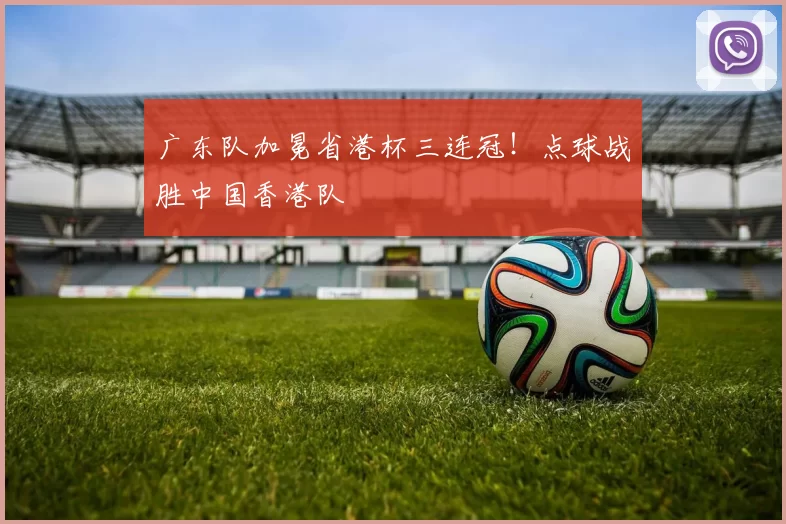 广东队加冕省港杯三连冠！点球战胜中国香港队
