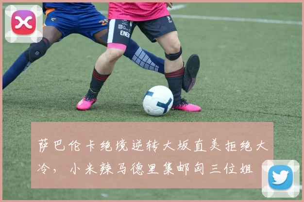 萨巴伦卡绝境逆转大坂直美拒绝大冷，小米辣马德里集邮匈三位姐