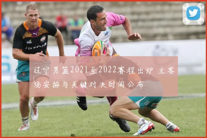 辽宁男篮2021至2022赛程出炉 主客场安排与关键对决时间公布