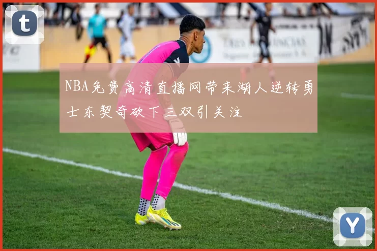 NBA免费高清直播网带来湖人逆转勇士东契奇砍下三双引关注