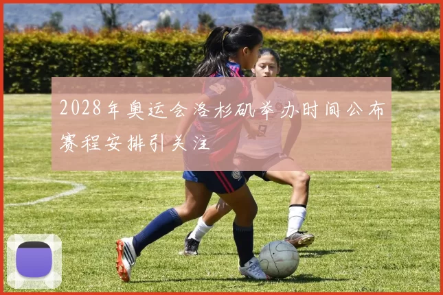 2028年奥运会洛杉矶举办时间公布赛程安排引关注