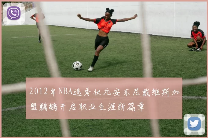 2012年NBA选秀状元安东尼戴维斯加盟鹈鹕开启职业生涯新篇章