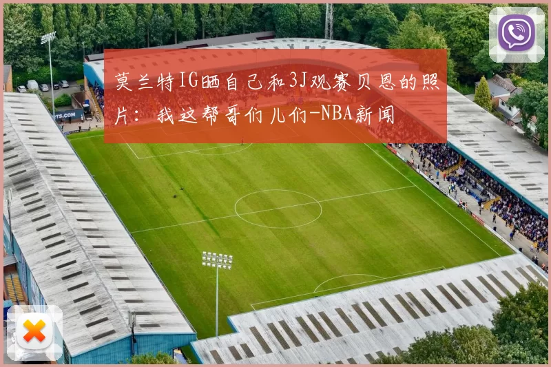 莫兰特IG晒自己和3J观赛贝恩的照片：我这帮哥们儿们-NBA新闻