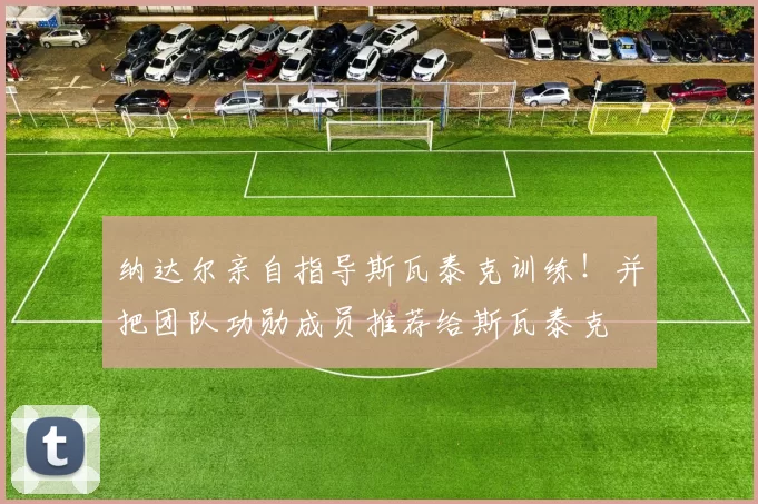 纳达尔亲自指导斯瓦泰克训练！并把团队功勋成员推荐给斯瓦泰克