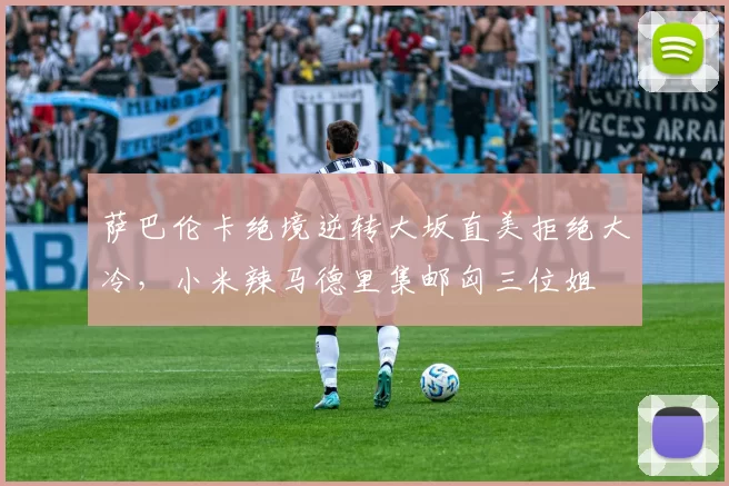 萨巴伦卡绝境逆转大坂直美拒绝大冷，小米辣马德里集邮匈三位姐