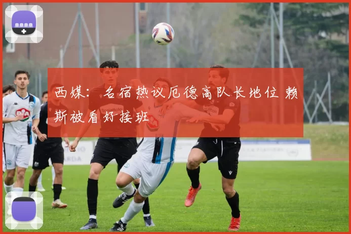 西媒：名宿热议厄德高队长地位 赖斯被看好接班