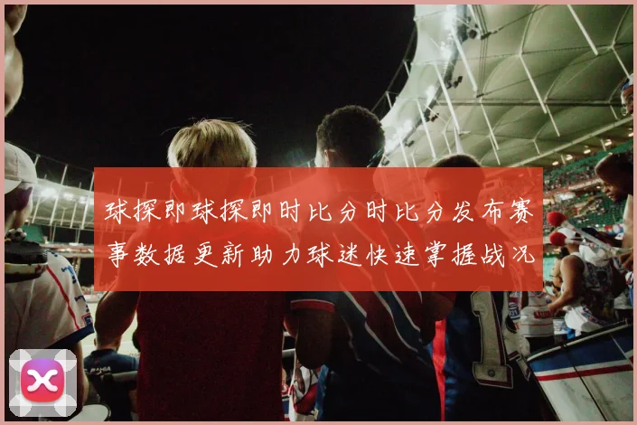 球探即球探即时比分时比分发布赛事数据更新助力球迷快速掌握战况