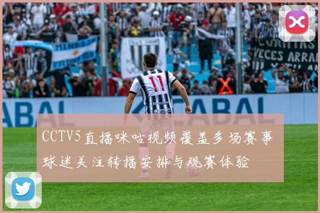 CCTV5直播咪咕视频覆盖多场赛事 球迷关注转播安排与观赛体验