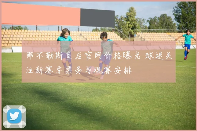 那不勒斯皇后官网价格曝光 球迷关注新赛季票务与观赛安排