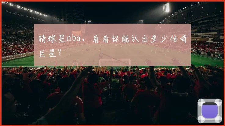猜球星nba，看看你能认出多少传奇巨星？