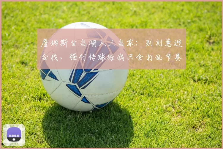 詹姆斯甘当湖人三当家：别刻意迎合我，强行传球给我只会打乱节奏