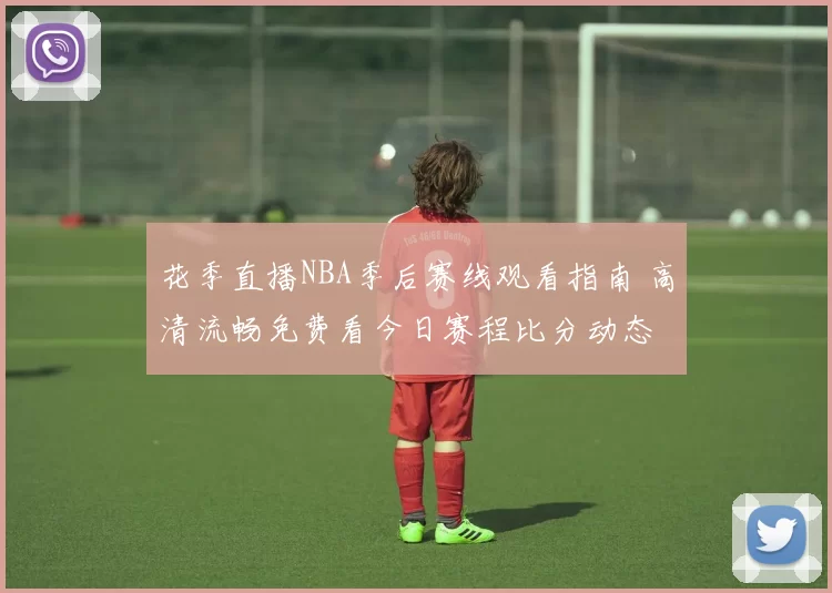 花季直播NBA季后赛线观看指南 高清流畅免费看今日赛程比分动态