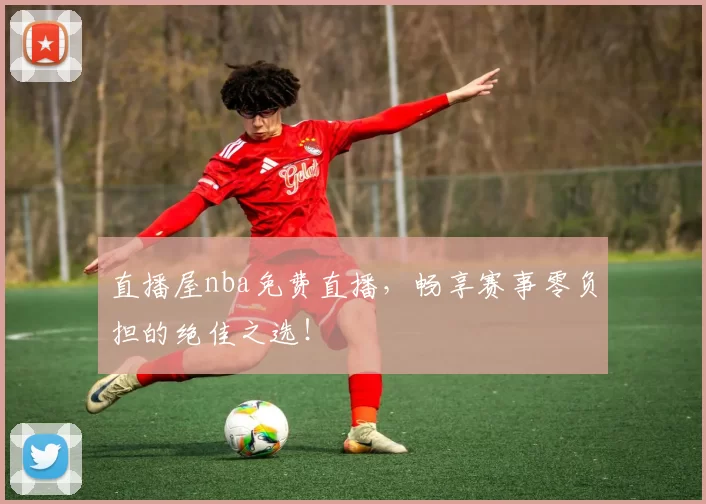 直播屋nba免费直播，畅享赛事零负担的绝佳之选！