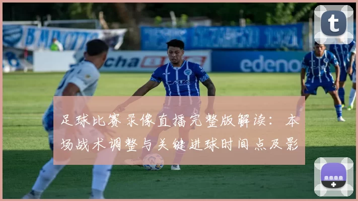 足球比赛录像直播完整版解读：本场战术调整与关键进球时间点及影响分析