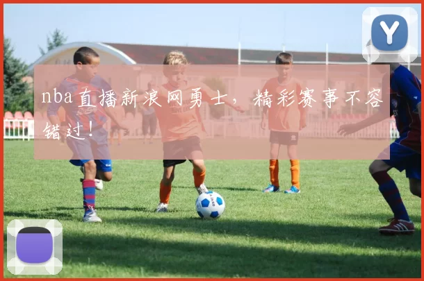 nba直播新浪网勇士，精彩赛事不容错过！