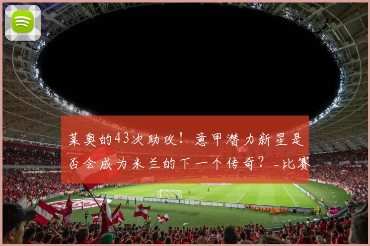莱奥的43次助攻！意甲潜力新星是否会成为米兰的下一个传奇？_比赛_赛季_AC米兰