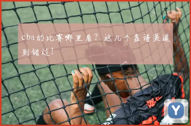 cba的比赛哪里看？这几个靠谱渠道别错过！