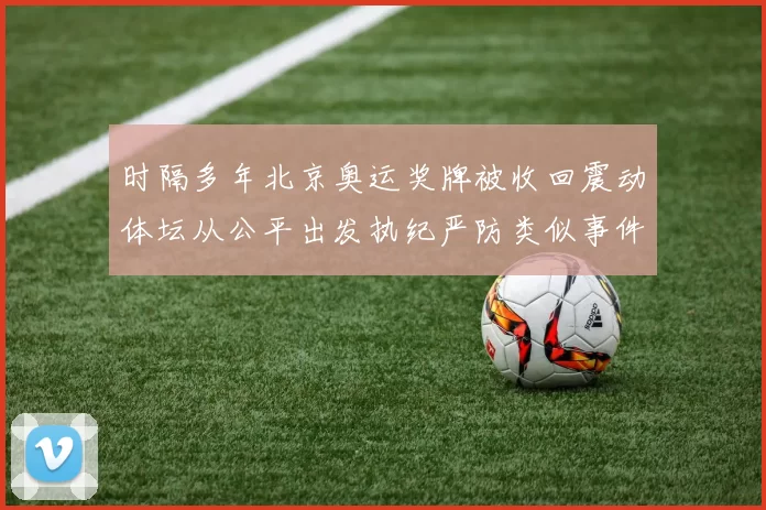 时隔多年北京奥运奖牌被收回震动体坛从公平出发执纪严防类似事件重演
