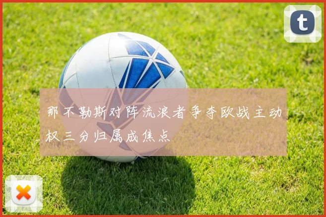 那不勒斯对阵流浪者争夺欧战主动权三分归属成焦点