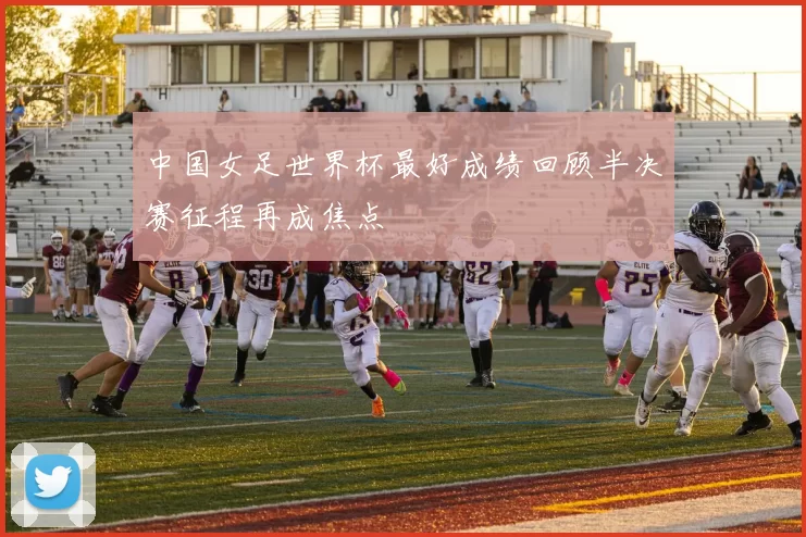 中国女足世界杯最好成绩回顾半决赛征程再成焦点
