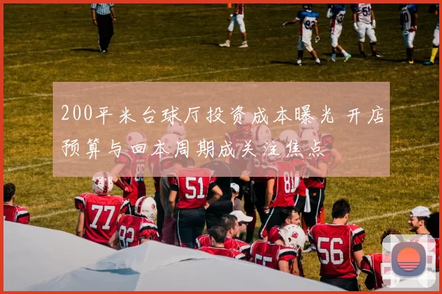 200平米台球厅投资成本曝光 开店预算与回本周期成关注焦点