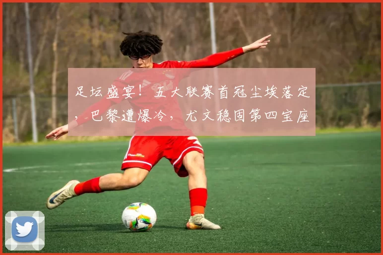 足坛盛宴！五大联赛首冠尘埃落定，巴黎遭爆冷，尤文稳固第四宝座_米兰_拜仁慕尼黑_维罗纳