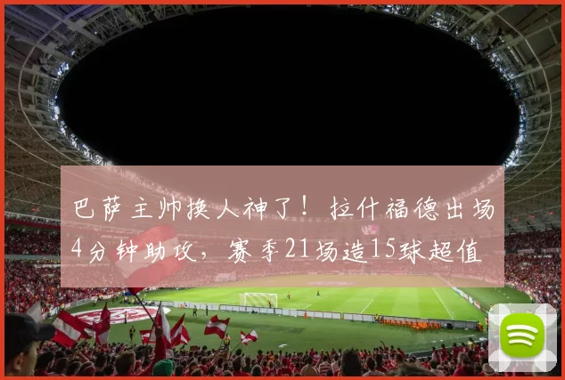 巴萨主帅换人神了！拉什福德出场4分钟助攻，赛季21场造15球超值